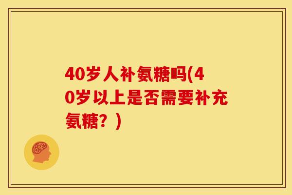 40岁人补氨糖吗(40岁以上是否需要补充氨糖？)