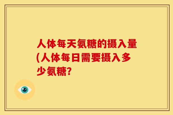 人体每天氨糖的摄入量(人体每日需要摄入多少氨糖？