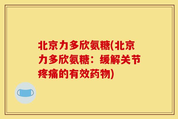 北京力多欣氨糖(北京力多欣氨糖:缓解关节的有效) 北京力多欣氨糖(北京力多欣氨糖:缓解关节的有效)