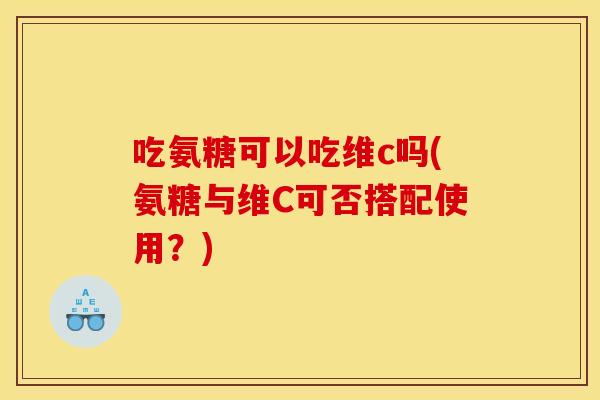 吃氨糖可以吃维c吗(氨糖与维C可否搭配使用？)