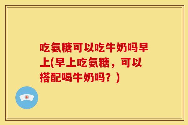 吃氨糖可以吃牛奶吗早上(早上吃氨糖,可以搭配喝牛奶吗?) 吃氨糖可以吃牛奶吗早上(早上吃氨糖,可以搭配喝牛奶吗?)