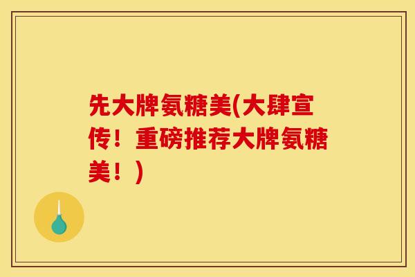 先大牌氨糖美(大肆宣传！重磅推荐大牌氨糖美！)