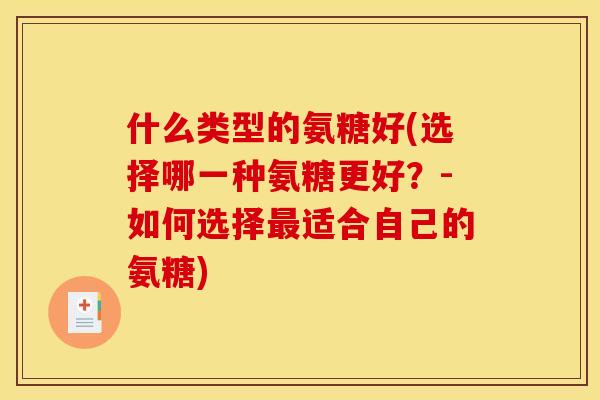 什么类型的氨糖好(选择哪一种氨糖更好？-如何选择最适合自己的氨糖)