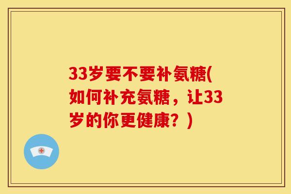 33岁要不要补氨糖(如何补充氨糖，让33岁的你更健康？)
