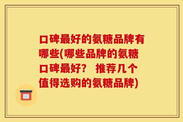 口碑最好的氨糖品牌有哪些(哪些品牌的氨糖口碑最好？ 推荐几个值得选购的氨糖品牌)