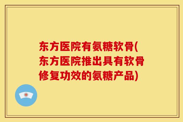 东方医院有氨糖软骨(东方医院推出具有软骨修复功效的氨糖产品) 东方医院有氨糖软骨(东方医院推出具有软骨修复功效的氨糖产品)