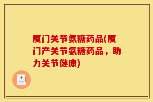 厦门关节氨糖药品(厦门产关节氨糖药品，助力关节健康)