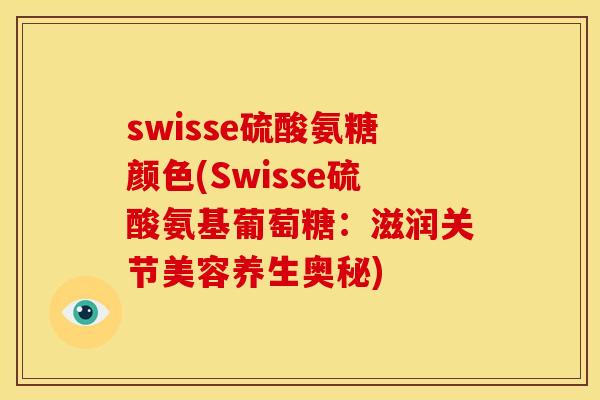 swisse硫酸氨糖颜色(Swisse硫酸氨基葡萄糖：滋润关节美容养生奥秘)