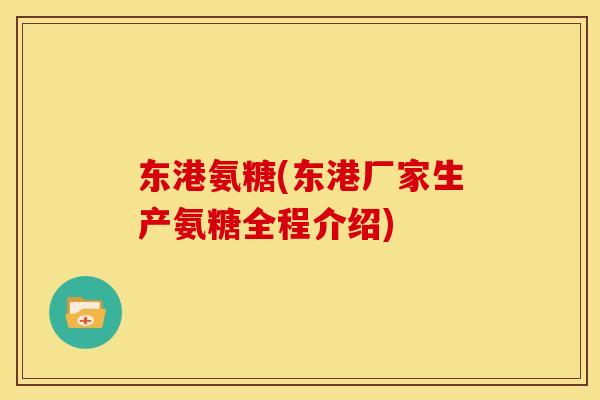 东港氨糖(东港厂家生产氨糖全程介绍)