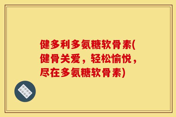 健多利多氨糖软骨素(健骨关爱，轻松愉悦，尽在多氨糖软骨素)