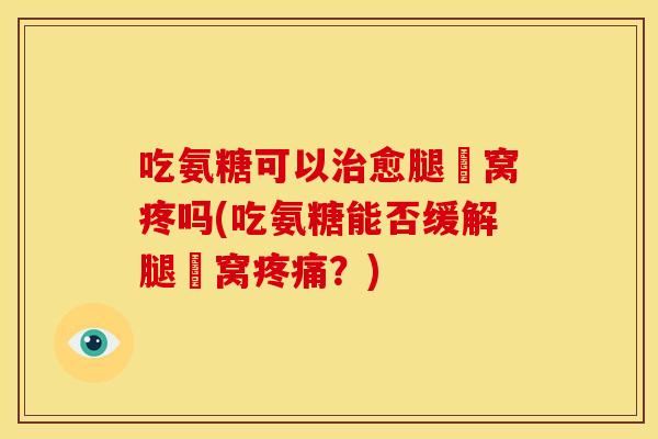 吃氨糖可以治愈腿腘窝疼吗(吃氨糖能否缓解腿腘窝疼痛？)