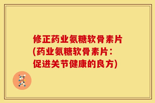 修正药业氨糖软骨素片(药业氨糖软骨素片：促进关节健康的良方)
