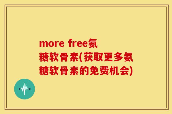 more free氨糖软骨素(获取更多氨糖软骨素的免费机会) more free氨糖软骨素(获取更多氨糖软骨素的免费机会)