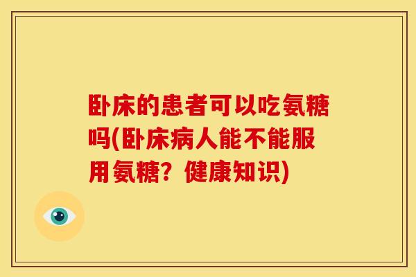 卧床的患者可以吃氨糖吗(卧床病人能不能服用氨糖？健康知识)