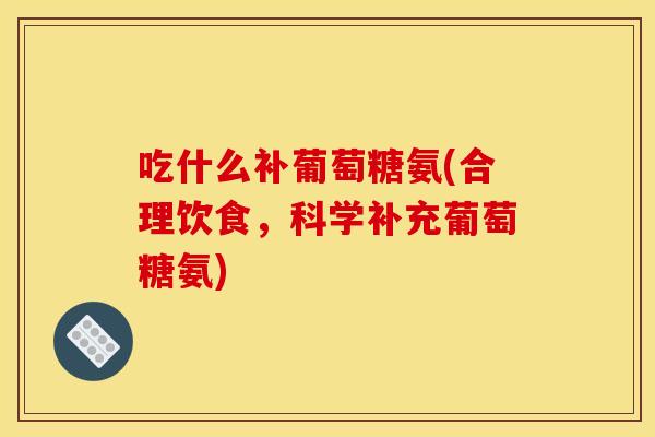 吃什么补葡萄糖氨(合理饮食,科学补充葡萄糖氨) 吃什么补葡萄糖氨(合理饮食,科学补充葡萄糖氨)