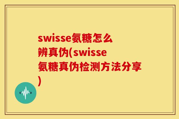 swisse氨糖怎么辨真伪(swisse氨糖真伪检测方法分享)