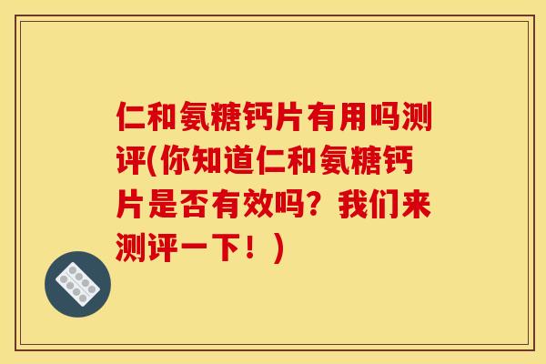 仁和氨糖钙片有用吗测评(你知道仁和氨糖钙片是否有效吗？我们来测评一下！)