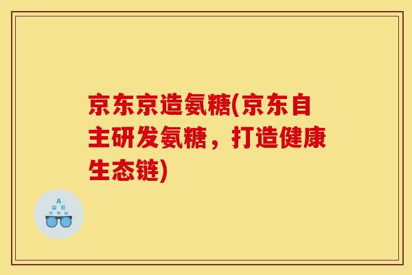 京东京造氨糖(京东自主研发氨糖，打造健康生态链)