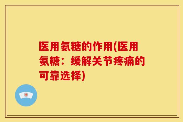 医用氨糖的作用(医用氨糖：缓解关节疼痛的可靠选择)