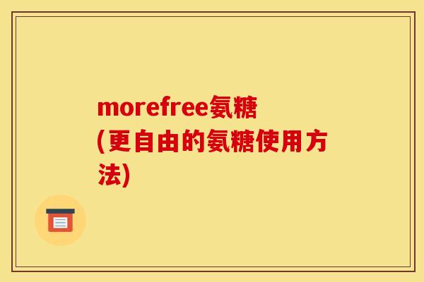 morefree氨糖(更自由的氨糖使用方法)