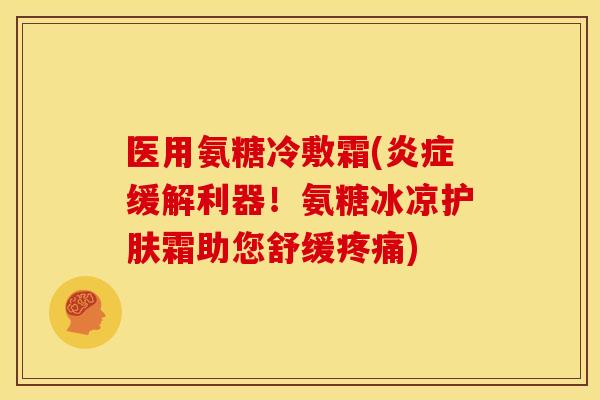医用氨糖冷敷霜(缓解利器!氨糖冰凉护肤霜助您舒缓) 医用氨糖冷敷霜(缓解利器!氨糖冰凉护肤霜助您舒缓)
