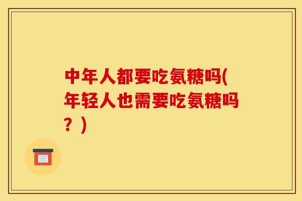 中年人都要吃氨糖吗(年轻人也需要吃氨糖吗？)