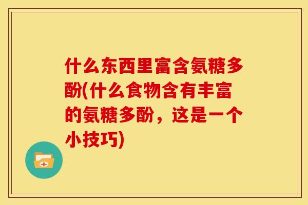 什么东西里富含氨糖多酚(什么食物含有丰富的氨糖多酚，这是一个小技巧)