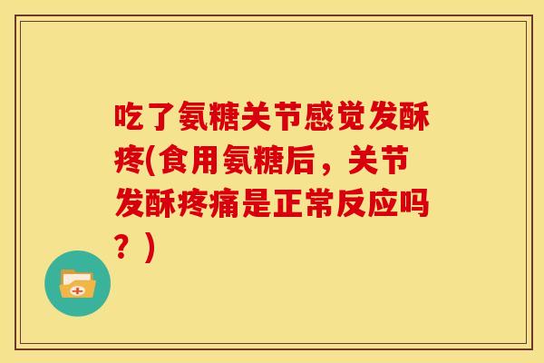 吃了氨糖关节感觉发酥疼(食用氨糖后，关节发酥疼痛是正常反应吗？)