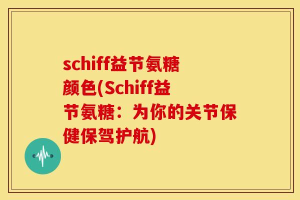 schiff益节氨糖颜色(Schiff益节氨糖：为你的关节保健保驾护航)