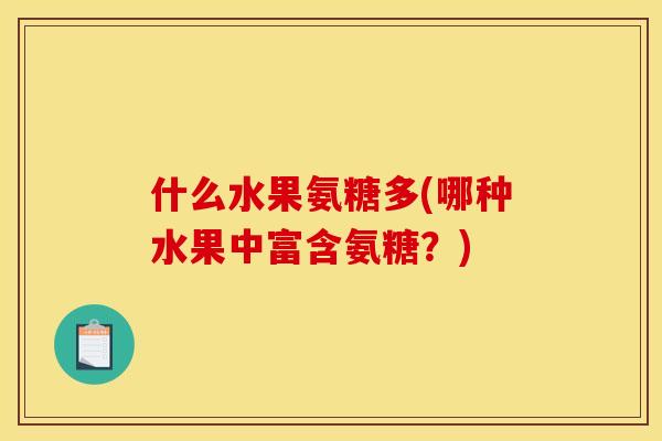 什么水果氨糖多(哪种水果中富含氨糖？)
