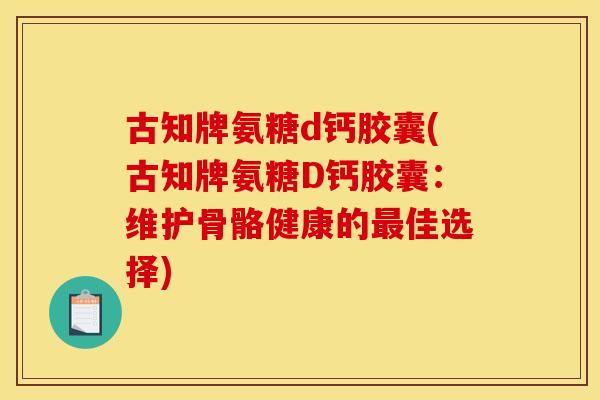古知牌氨糖d钙胶囊(古知牌氨糖D钙胶囊：维护骨骼健康的最佳选择)