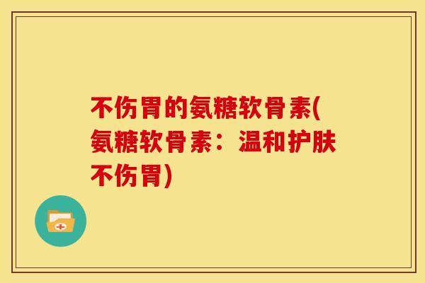 不伤胃的氨糖软骨素(氨糖软骨素：温和护肤不伤胃)
