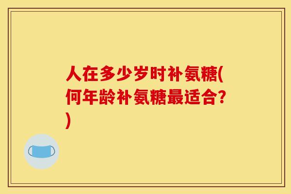 人在多少岁时补氨糖(何年龄补氨糖最适合？)