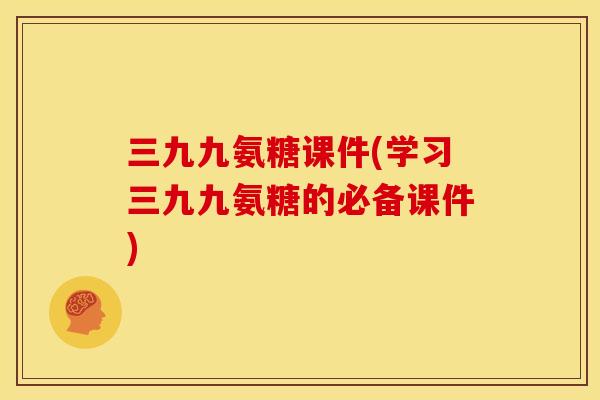三九九氨糖课件(学习三九九氨糖的必备课件)