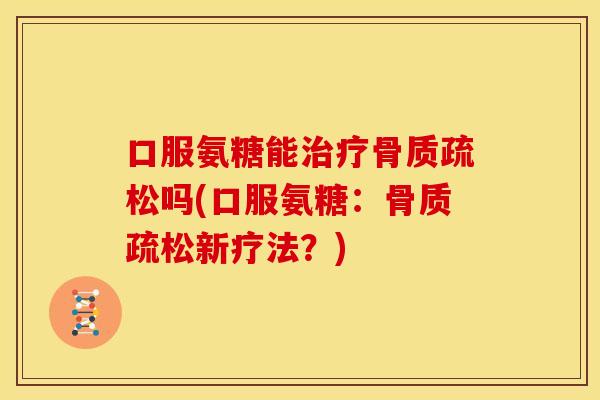 口服氨糖能治疗骨质疏松吗(口服氨糖：骨质疏松新疗法？)