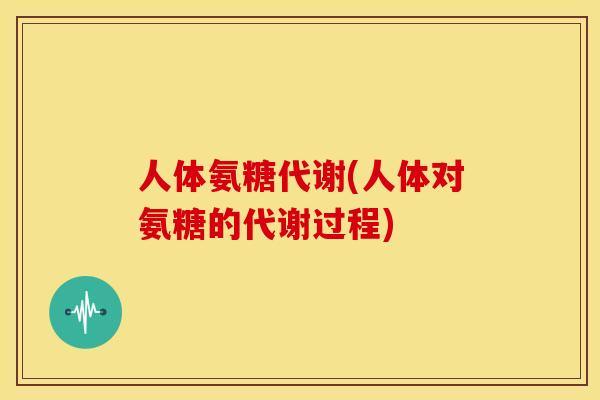 人体氨糖代谢(人体对氨糖的代谢过程)