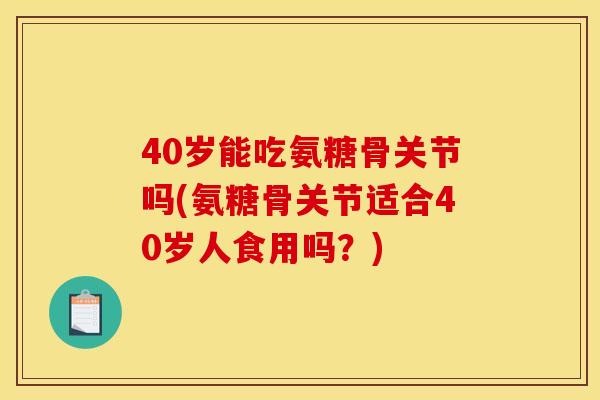 40岁能吃氨糖骨关节吗(氨糖骨关节适合40岁人食用吗？)