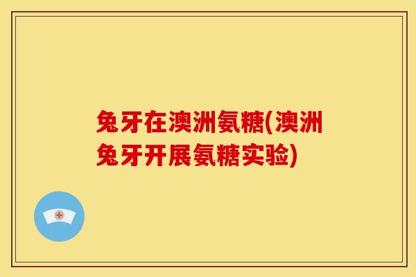 兔牙在澳洲氨糖(澳洲兔牙开展氨糖实验)