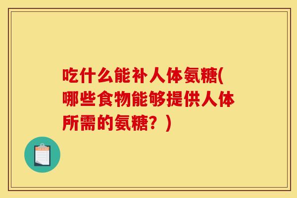 吃什么能补人体氨糖(哪些食物能够提供人体所需的氨糖？)