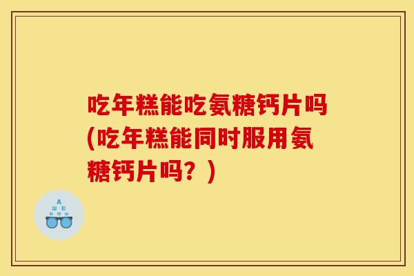 吃年糕能吃氨糖钙片吗(吃年糕能同时服用氨糖钙片吗？)
