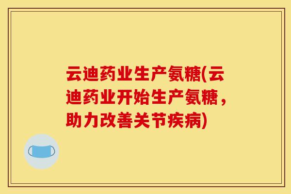 云迪药业生产氨糖(云迪药业开始生产氨糖，助力改善关节疾病)