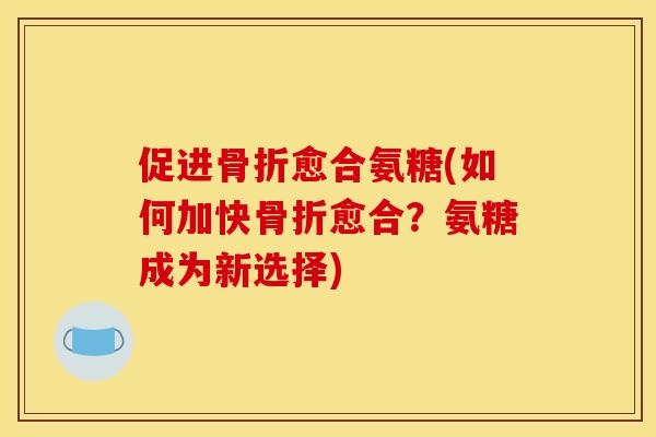 促进骨折愈合氨糖(如何加快骨折愈合？氨糖成为新选择)