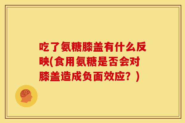 吃了氨糖膝盖有什么反映(食用氨糖是否会对膝盖造成负面效应？)