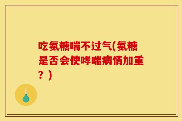 吃氨糖喘不过气(氨糖是否会使哮喘病情加重？)