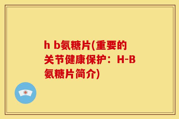 h b氨糖片(重要的关节健康保护:H-B氨糖片简介) h b氨糖片(重要的关节健康保护:H-B氨糖片简介)