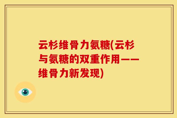 云杉维骨力氨糖(云杉与氨糖的双重作用——维骨力新发现)