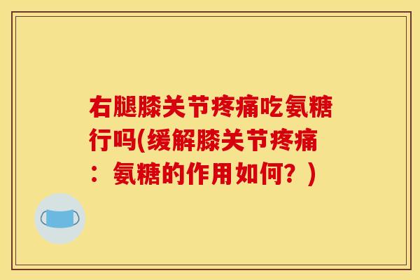 右腿膝关节疼痛吃氨糖行吗(缓解膝关节疼痛：氨糖的作用如何？)