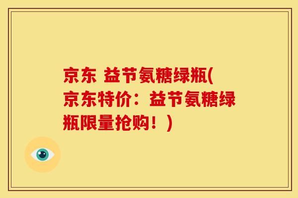 京东 益节氨糖绿瓶(京东特价：益节氨糖绿瓶限量抢购！)