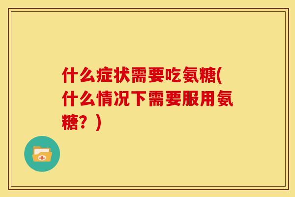 什么症状需要吃氨糖(什么情况下需要服用氨糖？)