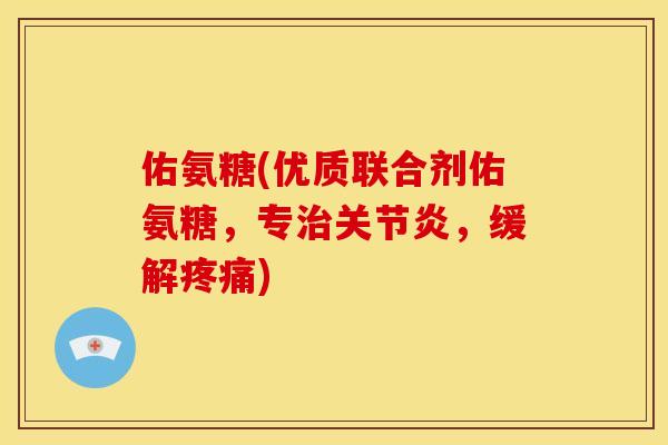 佑氨糖(优质联合剂佑氨糖，专治关节炎，缓解疼痛)